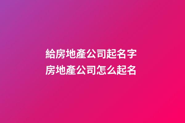 給房地產公司起名字 房地產公司怎么起名-第1張-公司起名-玄機派